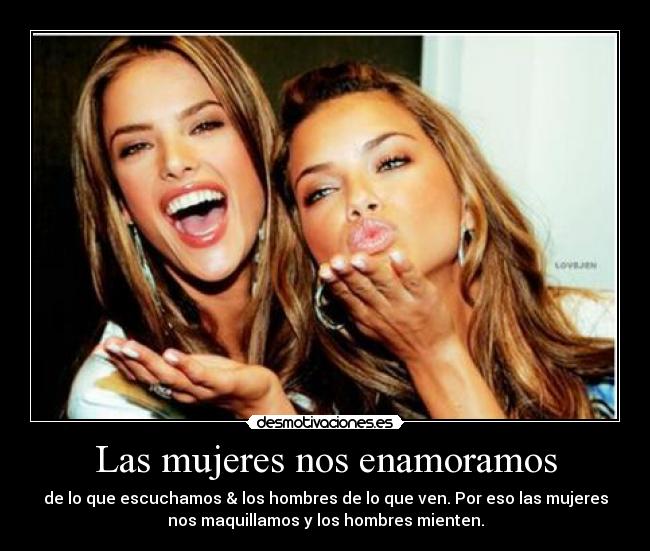 Las mujeres nos enamoramos - de lo que escuchamos & los hombres de lo que ven. Por eso las mujeres
nos maquillamos y los hombres mienten.