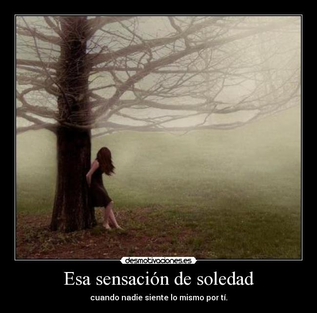 Esa sensación de soledad - cuando nadie siente lo mismo por tí.