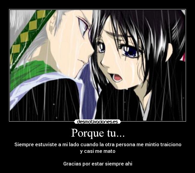 Porque tu... - Siempre estuviste a mi lado cuando la otra persona me mintio traiciono
y casi me mato

Gracias por estar siempre ahi