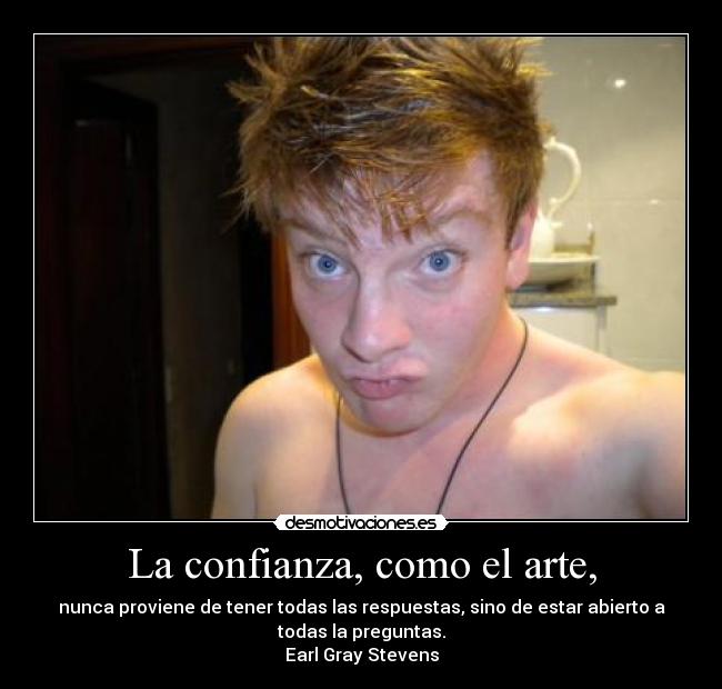 La confianza, como el arte, - nunca proviene de tener todas las respuestas, sino de estar abierto a
todas la preguntas.
Earl Gray Stevens