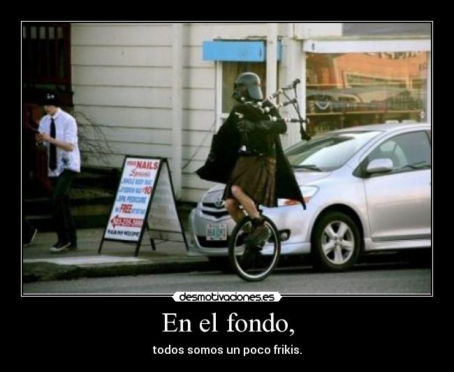 En el fondo, - todos somos un poco frikis.