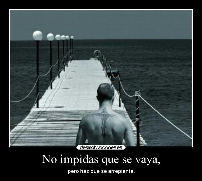 No impidas que se vaya, - pero haz que se arrepienta.