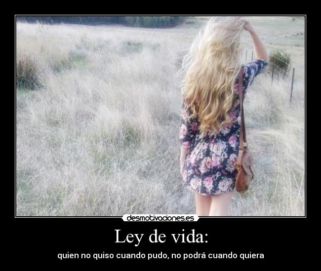 Ley de vida: - quien no quiso cuando pudo, no podrá cuando quiera
