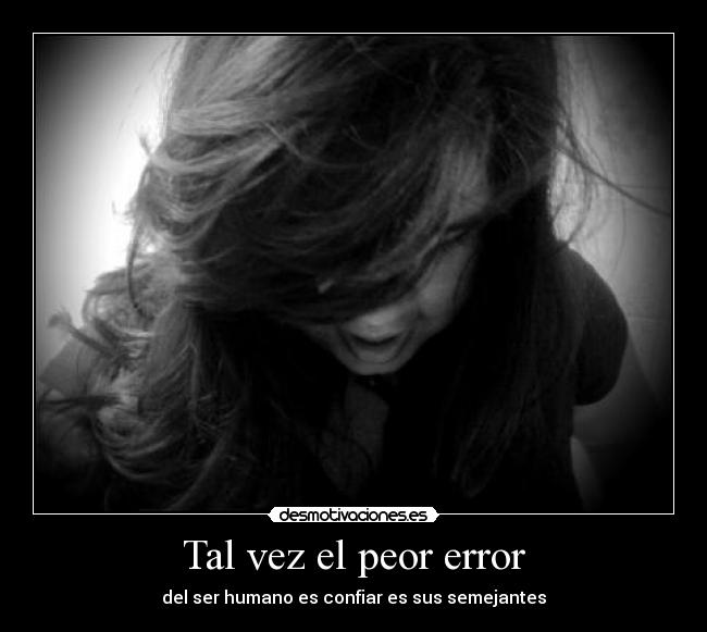 Tal vez el peor error - del ser humano es confiar es sus semejantes