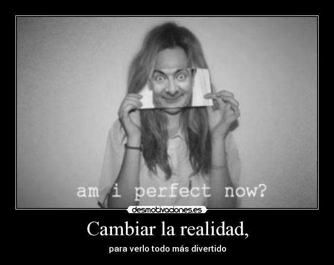 Cambiar la realidad, - para verlo todo más divertido