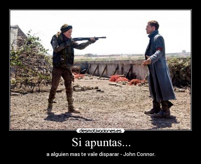 Si apuntas... - a alguien mas te vale disparar - John Connor.