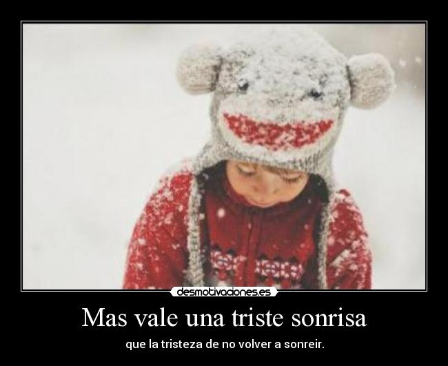 Mas vale una triste sonrisa - que la tristeza de no volver a sonreir.