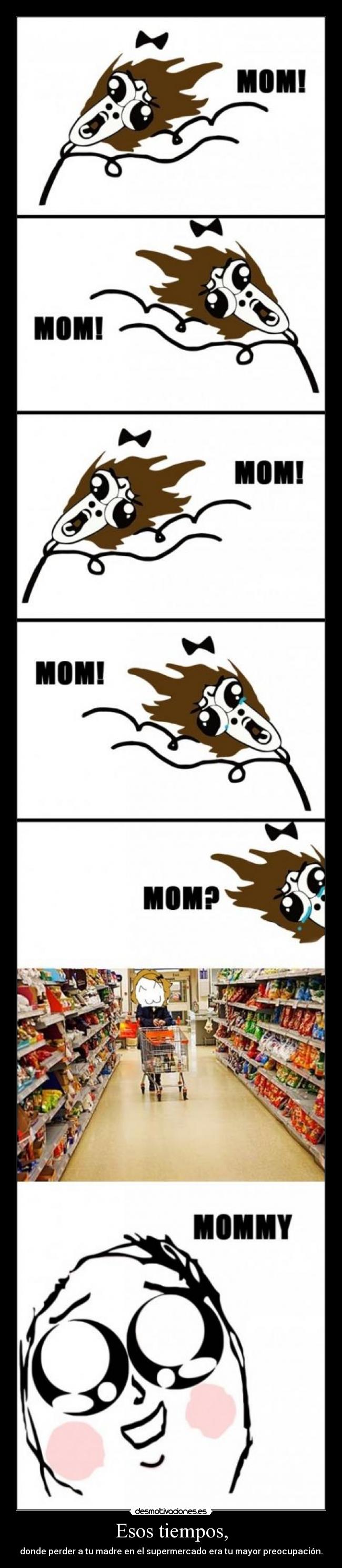 Esos tiempos, - donde perder a tu madre en el supermercado era tu mayor preocupación.