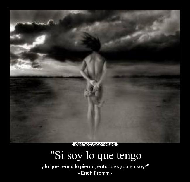 Si soy lo que tengo - y lo que tengo lo pierdo, entonces ¿quién soy?
- Erich Fromm -