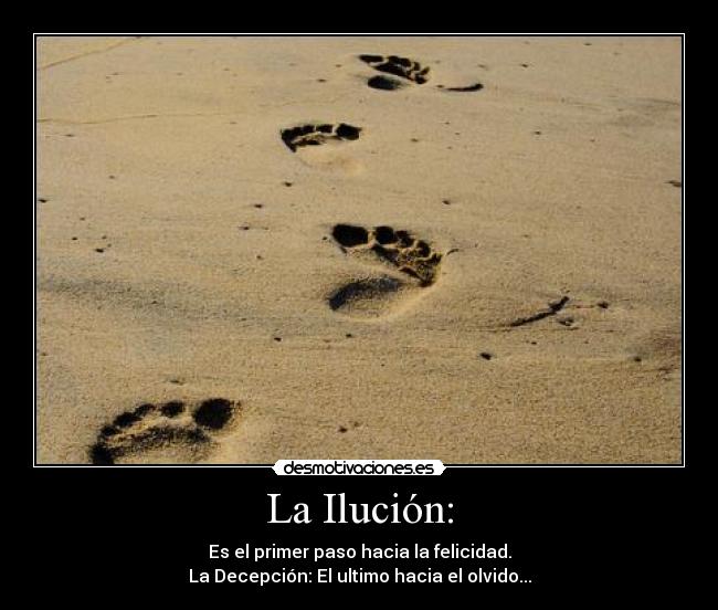 La Ilución: - Es el primer paso hacia la felicidad.
La Decepción: El ultimo hacia el olvido...