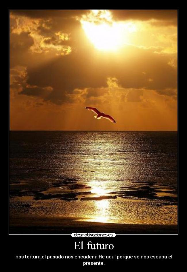 El futuro - nos tortura,el pasado nos encadena.He aquí porque se nos escapa el presente.