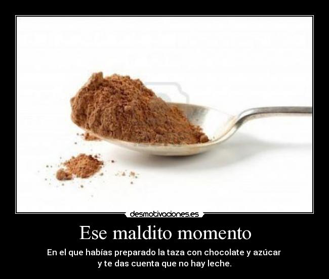 Ese maldito momento - En el que habías preparado la taza con chocolate y azúcar
y te das cuenta que no hay leche.