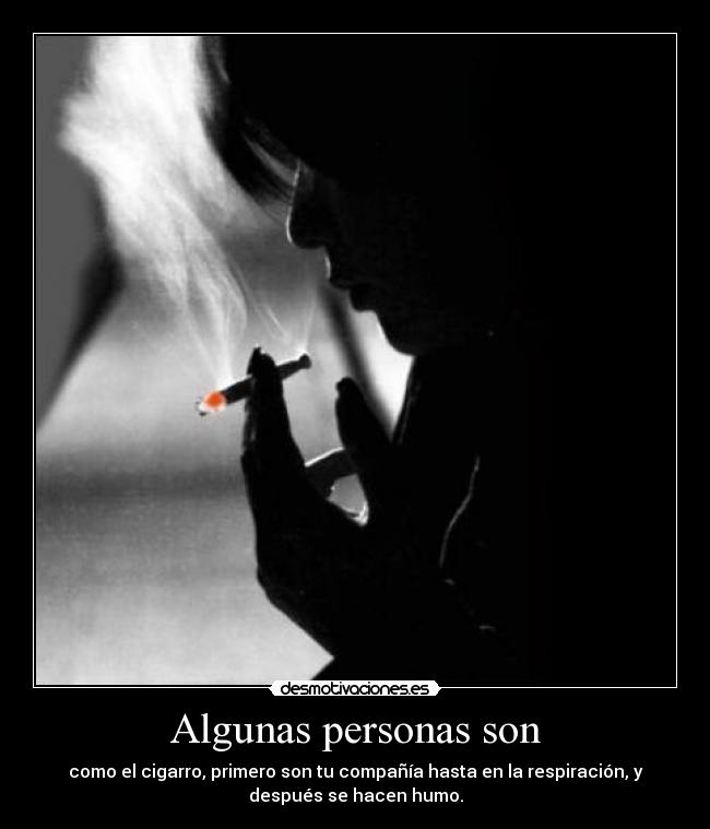 Algunas personas son - como el cigarro, primero son tu compañía hasta en la respiración, y
después se hacen humo.