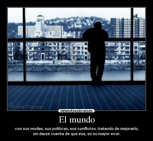 El mundo - con sus modas, sus políticas, sus conflictos, tratando de mejorarlo,
sin darse cuenta de que ese, es su mayor error.