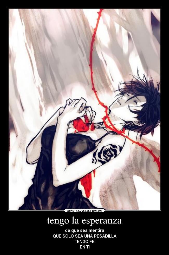 tengo la esperanza - de que sea mentira
QUE SOLO SEA UNA PESADILLA
TENGO FE
EN TI