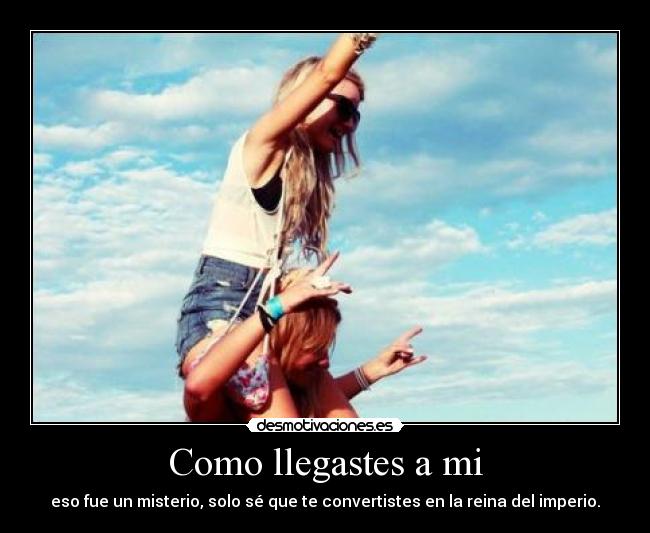 Como llegastes a mi - eso fue un misterio, solo sé que te convertistes en la reina del imperio.