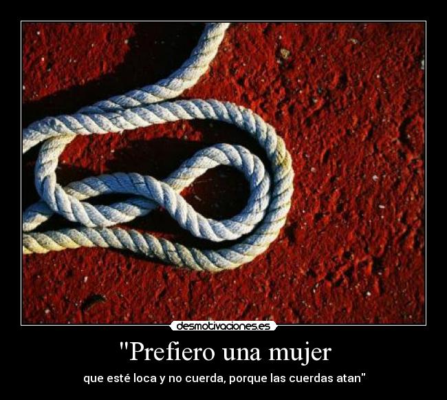 Prefiero una mujer - que esté loca y no cuerda, porque las cuerdas atan
