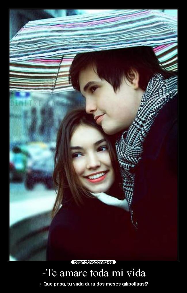 -Te amare toda mi vida - + Que pasa, tu viida dura dos meses gilipollaas!?