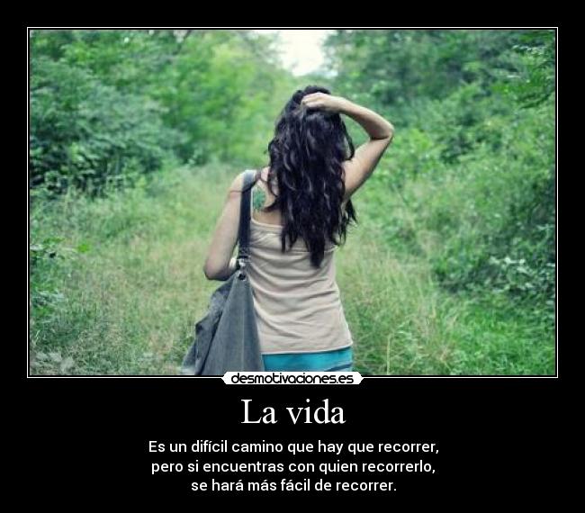 La vida - Es un difícil camino que hay que recorrer,
pero si encuentras con quien recorrerlo,
se hará más fácil de recorrer.