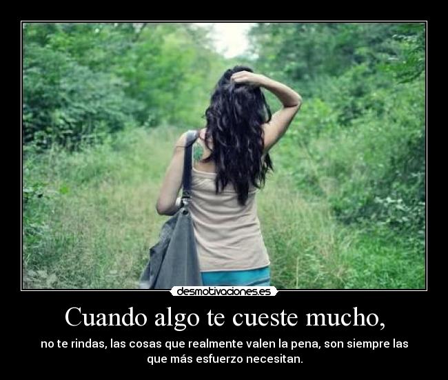 Cuando algo te cueste mucho, - no te rindas, las cosas que realmente valen la pena, son siempre las
que más esfuerzo necesitan.
