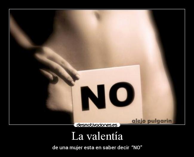 La valentía - de una mujer esta en saber decir “NO”