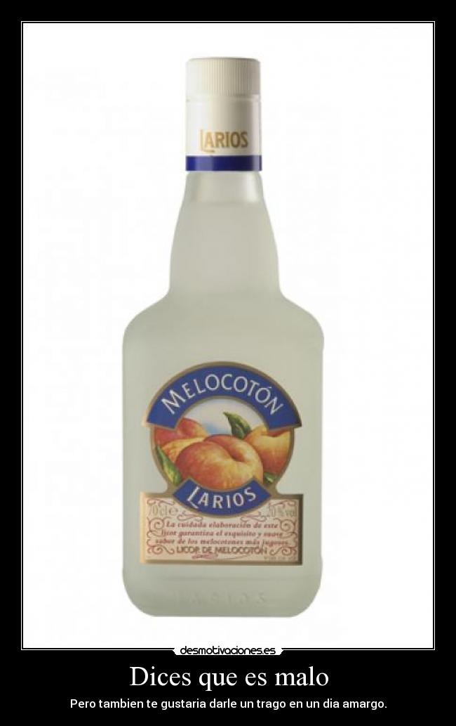 Dices que es malo - Pero tambien te gustaria darle un trago en un dia amargo.