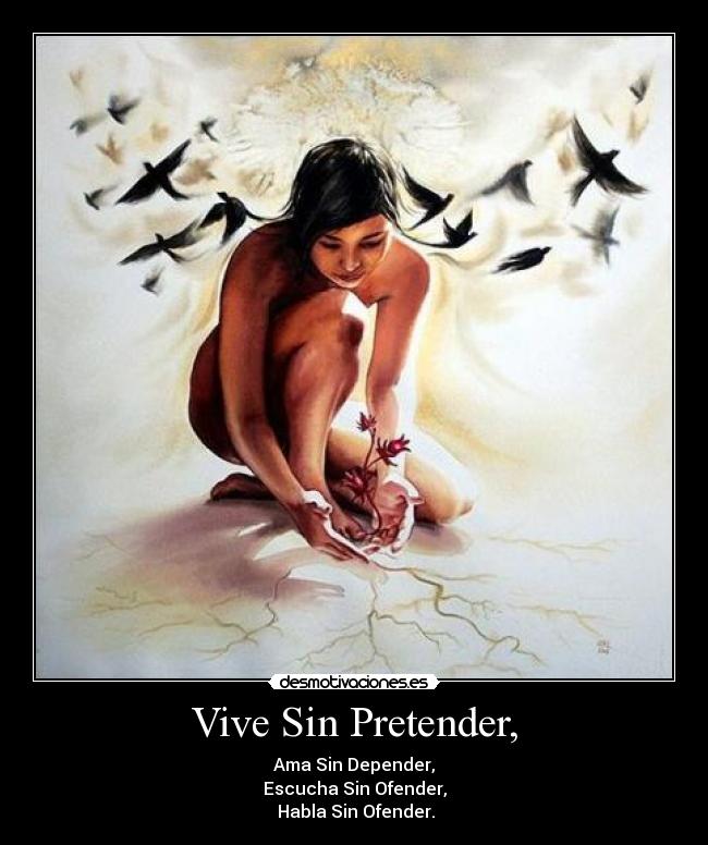 Vive Sin Pretender, - Ama Sin Depender,
Escucha Sin Ofender,
Habla Sin Ofender.