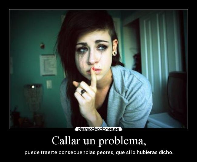 Callar un problema, - puede traerte consecuencias peores, que si lo hubieras dicho.