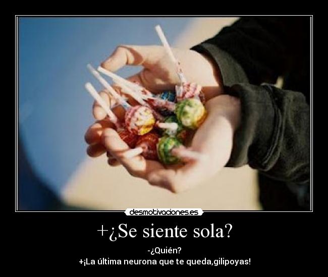 +¿Se siente sola? - -¿Quién?
+¡La última neurona que te queda,gilipoyas!