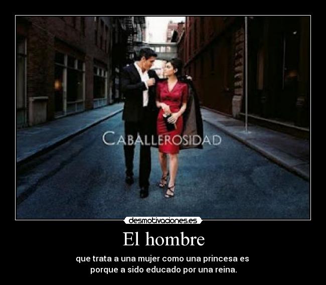 El hombre - que trata a una mujer como una princesa es
porque a sido educado por una reina.