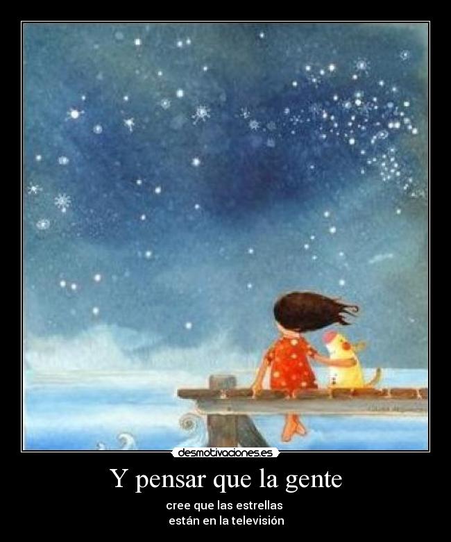 Y pensar que la gente - cree que las estrellas
están en la televisión