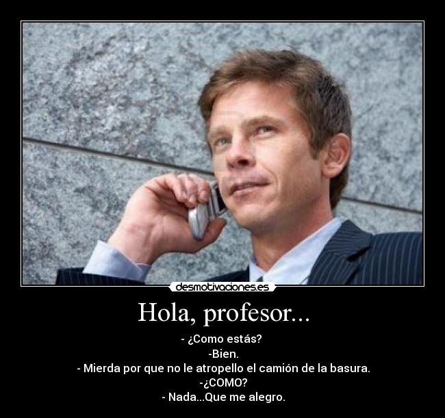 Hola, profesor... - - ¿Como estás?
-Bien.
- Mierda por que no le atropello el camión de la basura.
-¿COMO?
- Nada...Que me alegro.