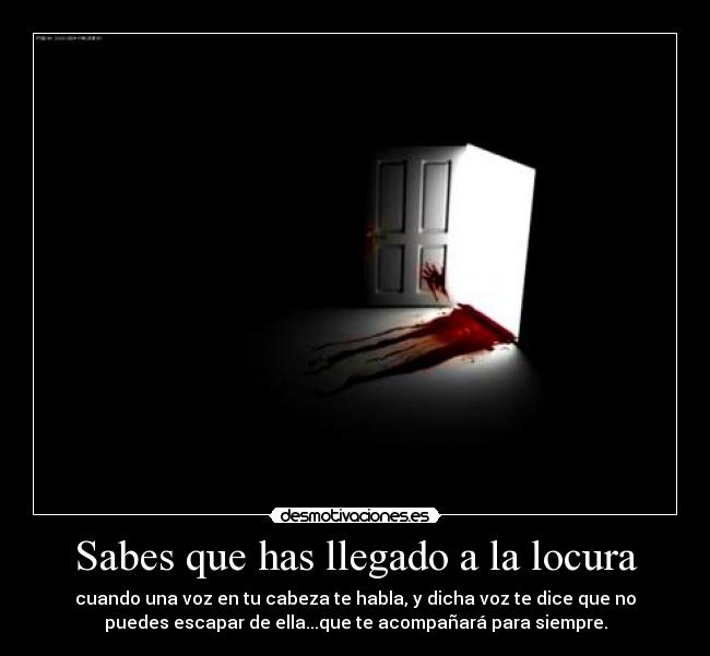 Sabes que has llegado a la locura - cuando una voz en tu cabeza te habla, y dicha voz te dice que no
puedes escapar de ella...que te acompañará para siempre.