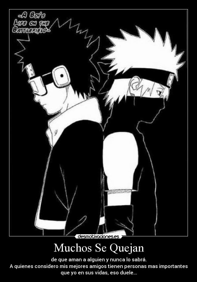 Muchos Se Quejan - de que aman a alguien y nunca lo sabrá.
A quienes considero mis mejores amigos tienen personas mas importantes
que yo en sus vidas, eso duele...