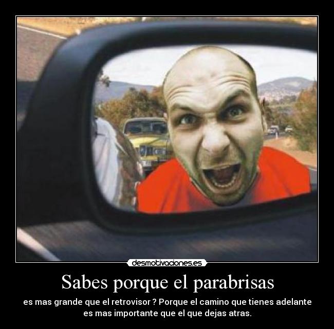 Sabes porque el parabrisas - es mas grande que el retrovisor ? Porque el camino que tienes adelante
es mas importante que el que dejas atras.