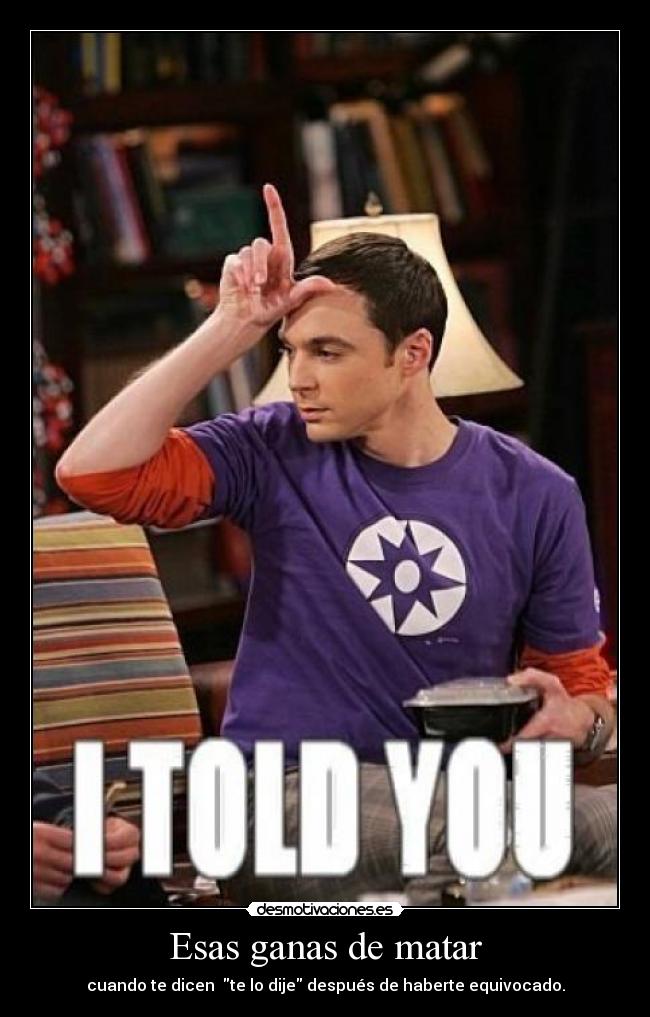 Esas ganas de matar - cuando te dicen te lo dije después de haberte equivocado.