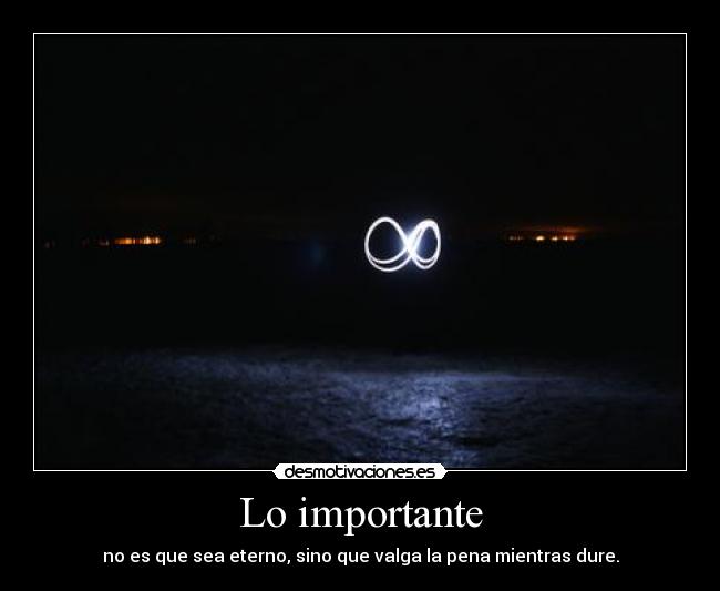 Lo importante - no es que sea eterno, sino que valga la pena mientras dure.