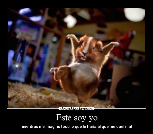 Este soy yo - mientras me imagino todo lo que le haría al que me cael mal