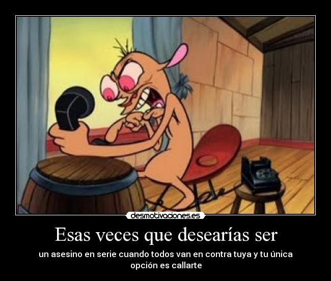 Esas veces que desearías ser - un asesino en serie cuando todos van en contra tuya y tu única opción es callarte