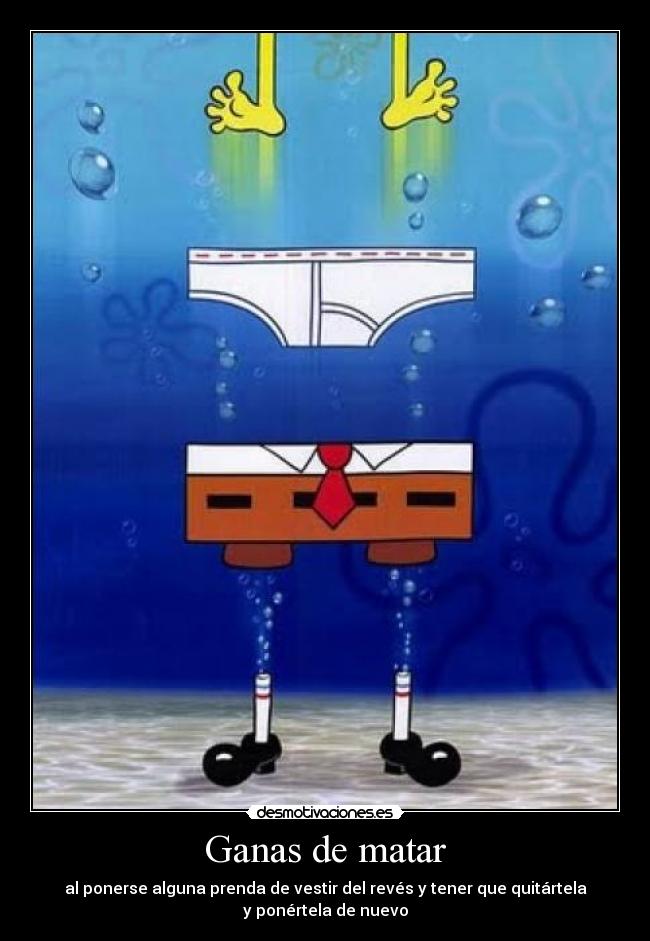 Ganas de matar - al ponerse alguna prenda de vestir del revés y tener que quitártela
y ponértela de nuevo
