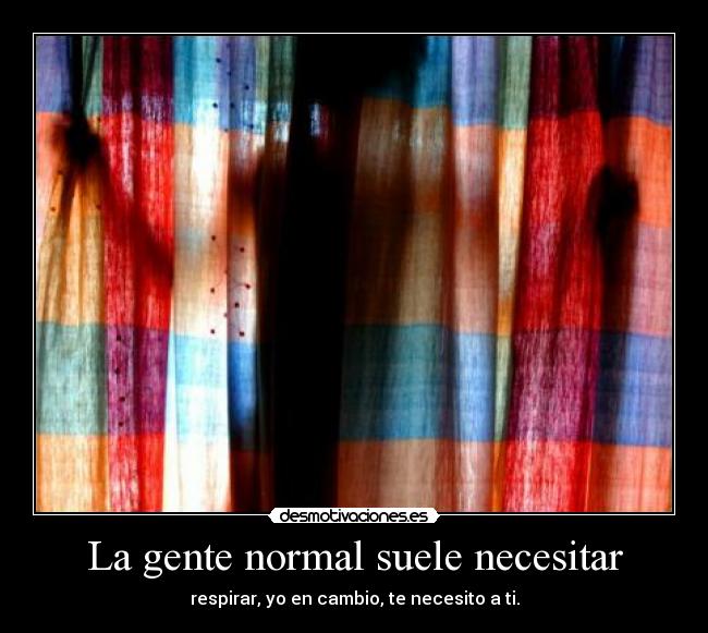 La gente normal suele necesitar - respirar, yo en cambio, te necesito a ti.