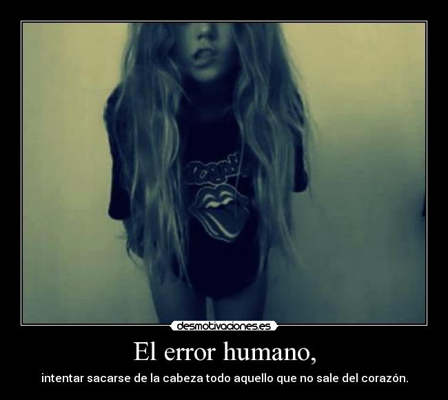 El error humano, - intentar sacarse de la cabeza todo aquello que no sale del corazón.