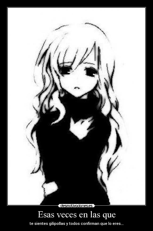 Esas veces en las que - te sientes gilipollas y todos confirman que lo eres...