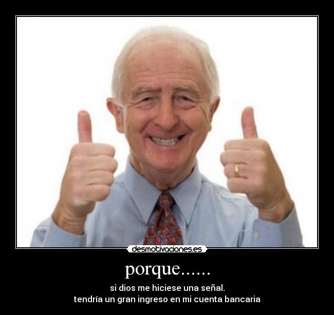 porque...... - si dios me hiciese una señal.
tendría un gran ingreso en mi cuenta bancaria