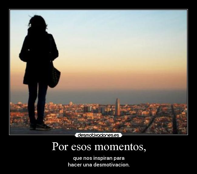 Por esos momentos, -