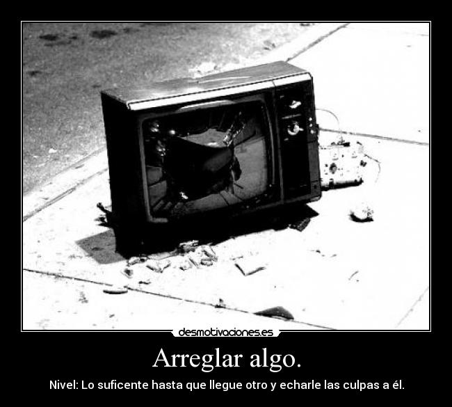 Arreglar algo. - Nivel: Lo suficente hasta que llegue otro y echarle las culpas a él.