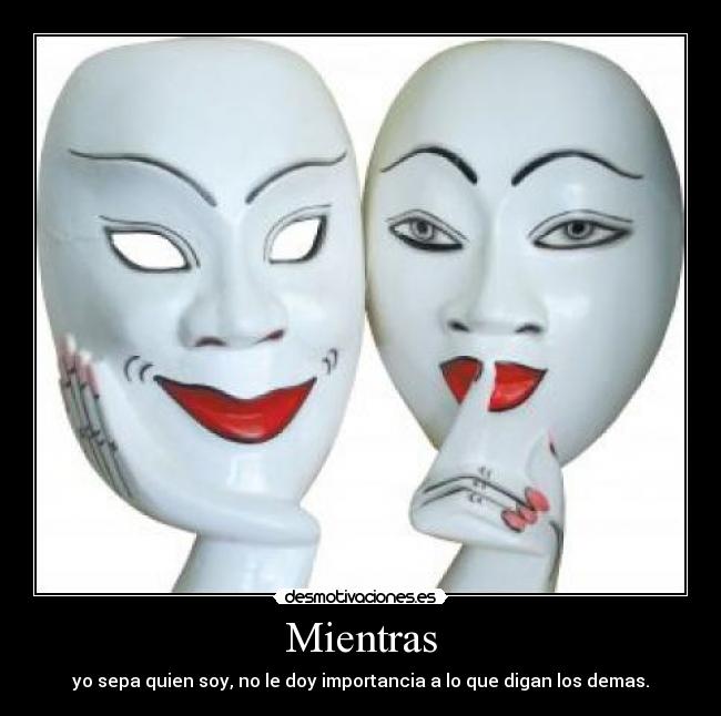 Mientras - yo sepa quien soy, no le doy importancia a lo que digan los demas.