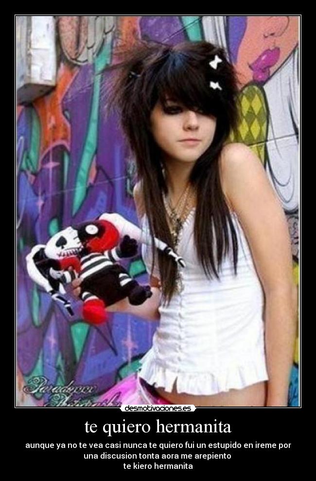 te quiero hermanita - aunque ya no te vea casi nunca te quiero fui un estupido en ireme por
una discusion tonta aora me arepiento 
te kiero hermanita