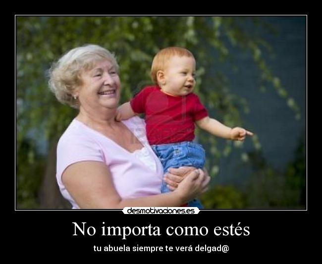 No importa como estés - tu abuela siempre te verá delgad@