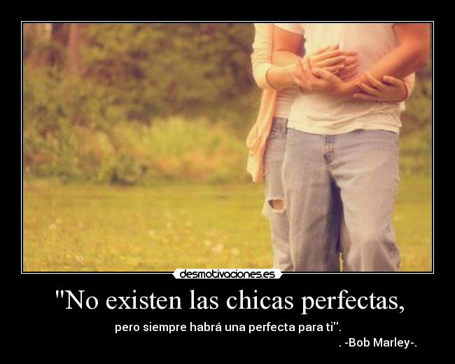 No existen las chicas perfectas, - pero siempre habrá una perfecta para ti.
. -Bob Marley-.